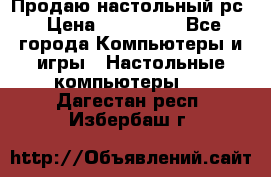 Продаю настольный рс › Цена ­ 175 000 - Все города Компьютеры и игры » Настольные компьютеры   . Дагестан респ.,Избербаш г.